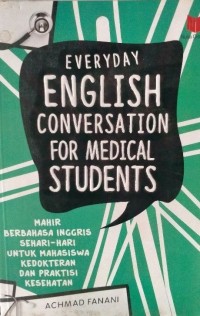 Everyday English Conversation For Medical Students : Mahir Berbahasa Inggris Sehari - hari untuk Mahasiswa Kedokteran dan Praktisi Kesehatan